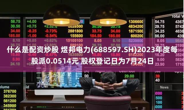 什么是配资炒股 煜邦电力(688597.SH)2023年度每股派0.0514元 股权登记日为7月24日