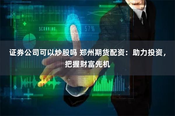 证券公司可以炒股吗 郑州期货配资：助力投资，把握财富先机