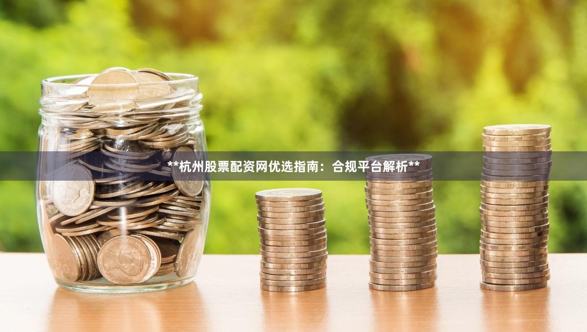 **杭州股票配资网优选指南：合规平台解析**